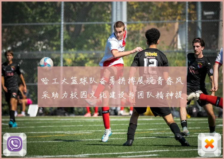 哈工大篮球队奋勇拼搏展现青春风采助力校园文化建设与团队精神提升