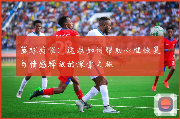 篮球疗伤：运动如何帮助心理恢复与情感释放的探索之旅