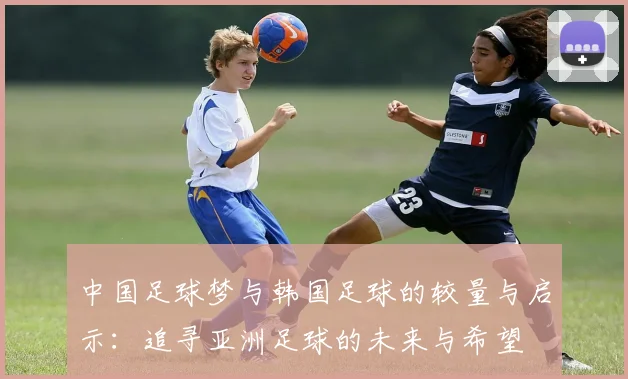 中国足球梦与韩国足球的较量与启示：追寻亚洲足球的未来与希望