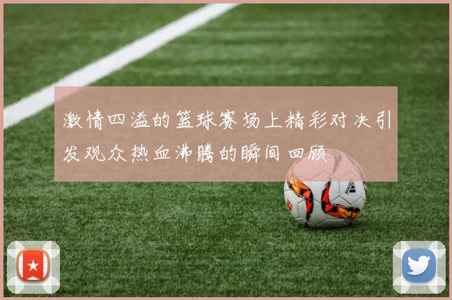 激情四溢的篮球赛场上精彩对决引发观众热血沸腾的瞬间回顾