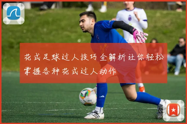 花式足球过人技巧全解析让你轻松掌握各种花式过人动作