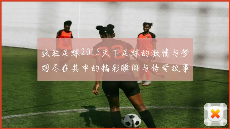 疯狂足球2015天下足球的激情与梦想尽在其中的精彩瞬间与传奇故事