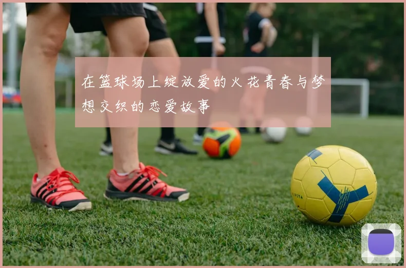 在篮球场上绽放爱的火花青春与梦想交织的恋爱故事