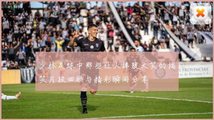 少林足球中那些让人捧腹大笑的搞笑片段回顾与精彩瞬间分享