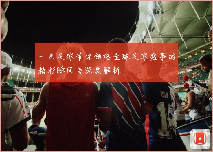 一刻足球带你领略全球足球盛事的精彩瞬间与深度解析