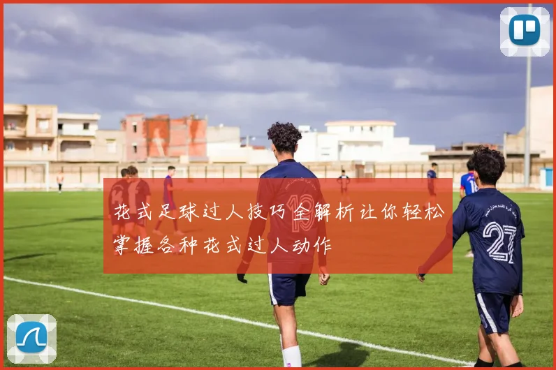 花式足球过人技巧全解析让你轻松掌握各种花式过人动作