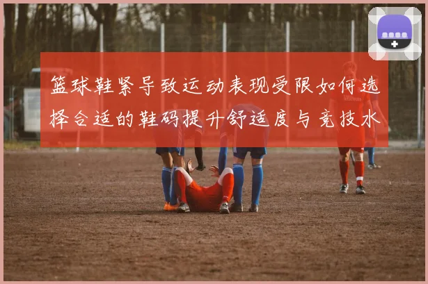 篮球鞋紧导致运动表现受限如何选择合适的鞋码提升舒适度与竞技水平