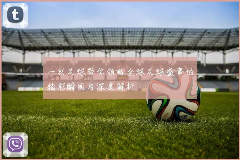一刻足球带你领略全球足球盛事的精彩瞬间与深度解析