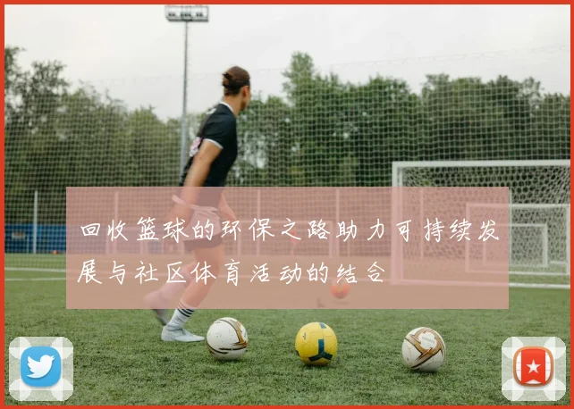 回收篮球的环保之路助力可持续发展与社区体育活动的结合