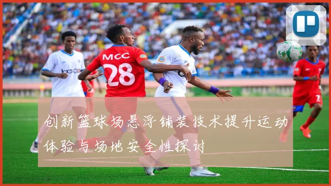 创新篮球场悬浮铺装技术提升运动体验与场地安全性探讨