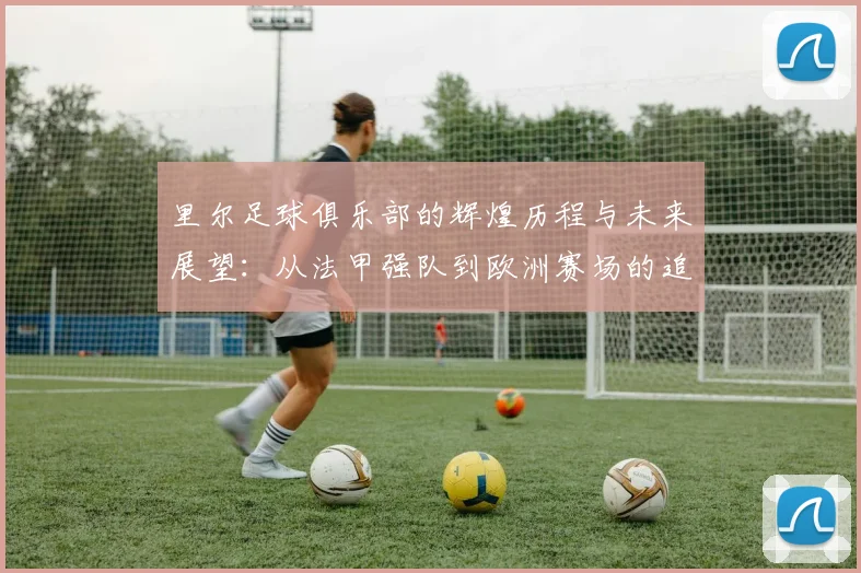 里尔足球俱乐部的辉煌历程与未来展望：从法甲强队到欧洲赛场的追梦之旅