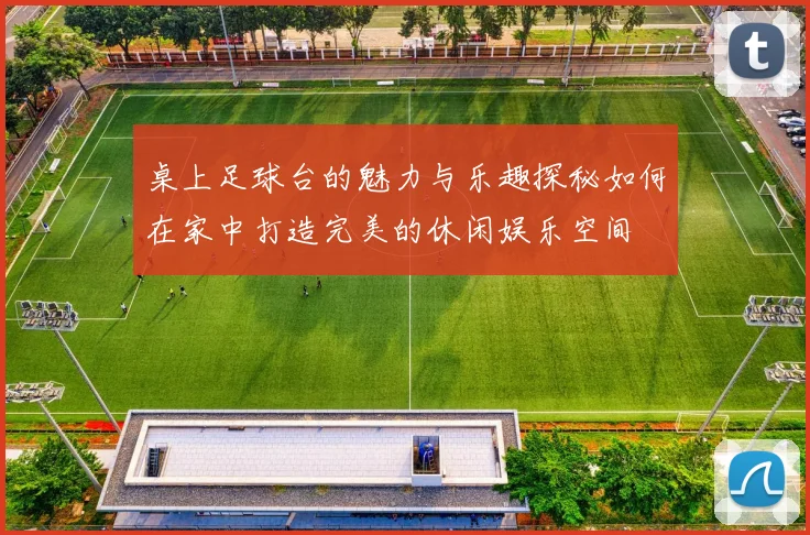 桌上足球台的魅力与乐趣探秘如何在家中打造完美的休闲娱乐空间