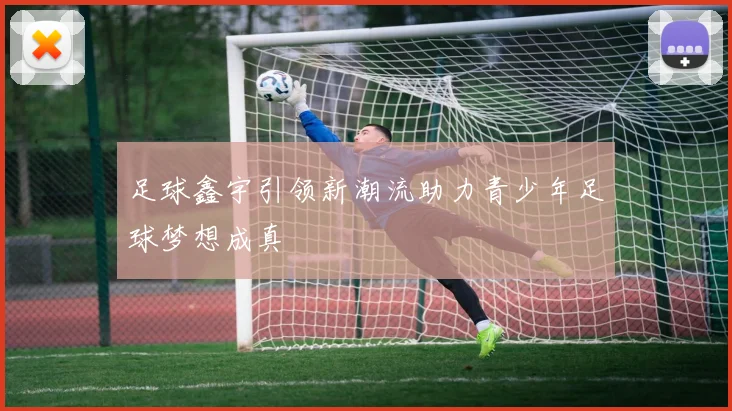 足球鑫宇引领新潮流助力青少年足球梦想成真