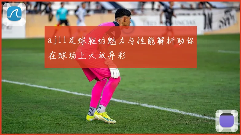 aj11足球鞋的魅力与性能解析助你在球场上大放异彩