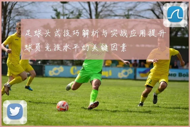 足球头式技巧解析与实战应用提升球员竞技水平的关键因素