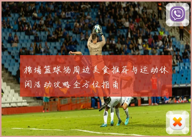 棉埔篮球场周边美食推荐与运动休闲活动攻略全方位指南