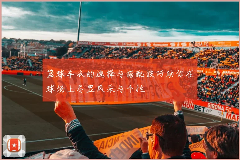 篮球车衣的选择与搭配技巧助你在球场上尽显风采与个性