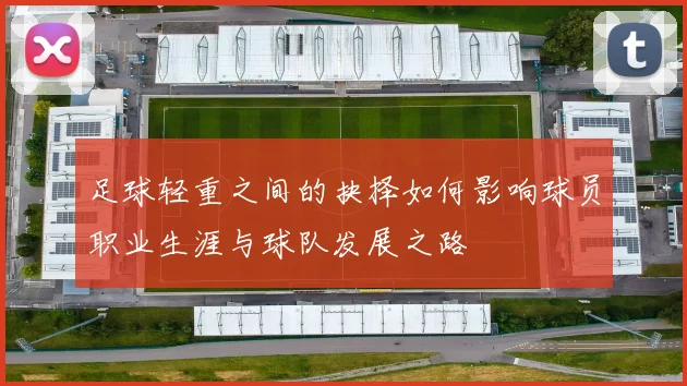 足球轻重之间的抉择如何影响球员职业生涯与球队发展之路