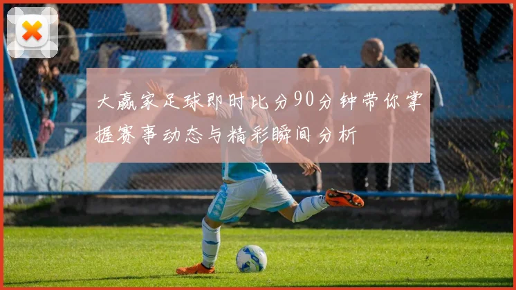 大赢家足球即时比分90分钟带你掌握赛事动态与精彩瞬间分析