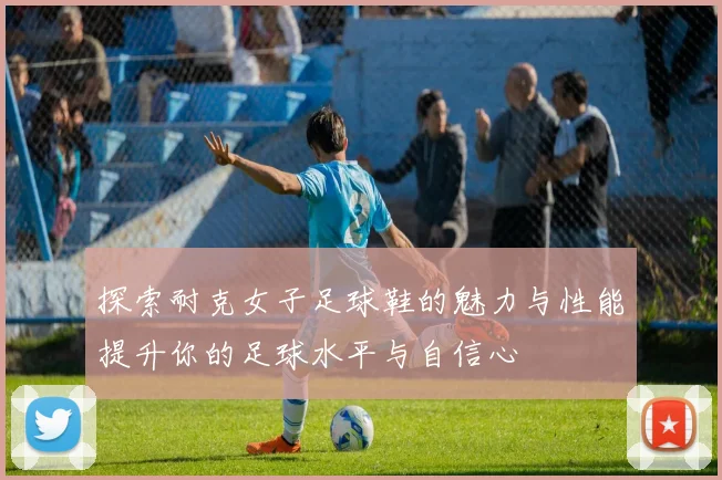 探索耐克女子足球鞋的魅力与性能提升你的足球水平与自信心