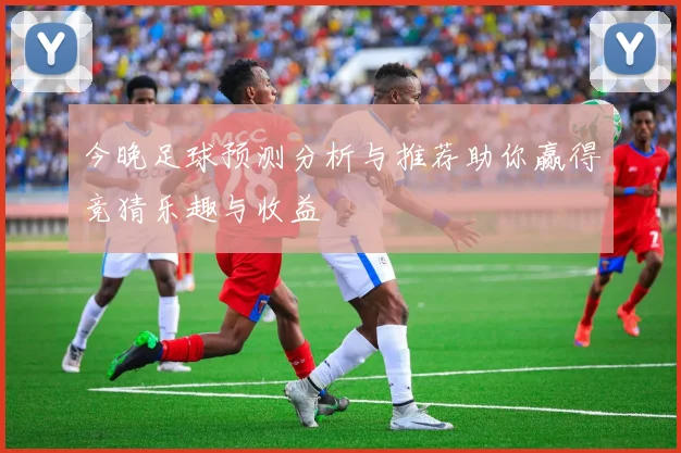 今晚足球预测分析与推荐助你赢得竞猜乐趣与收益